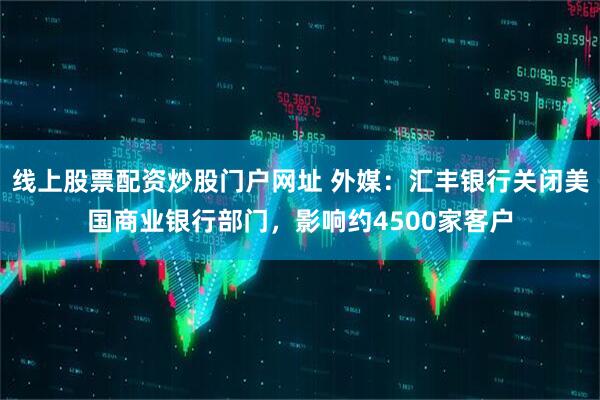线上股票配资炒股门户网址 外媒：汇丰银行关闭美国商业银行部门，影响约4500家客户