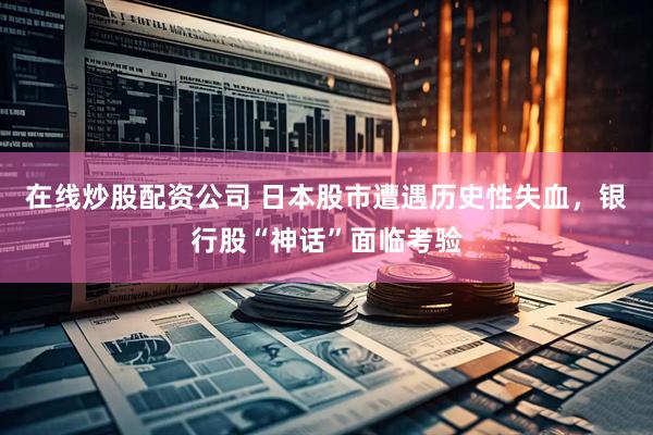在线炒股配资公司 日本股市遭遇历史性失血，银行股“神话”面临考验