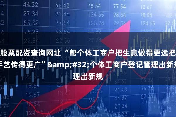 股票配资查询网址 “帮个体工商户把生意做得更远把手艺传得更广”&#32;个体工商户登记管理出新规