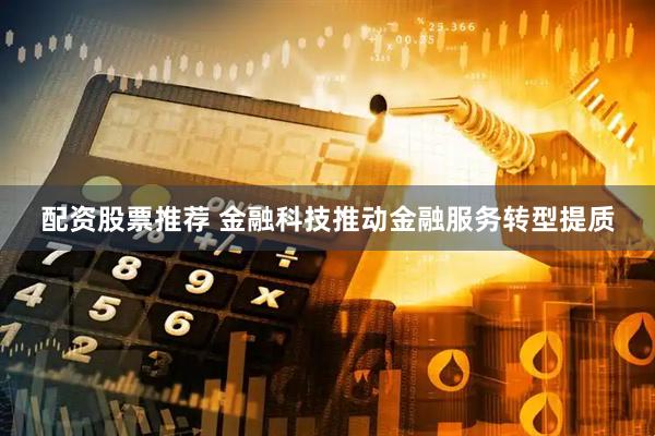 配资股票推荐 金融科技推动金融服务转型提质