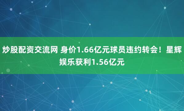 炒股配资交流网 身价1.66亿元球员违约转会！星辉娱乐获利1.56亿元