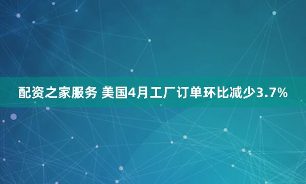 配资之家服务 美国4月工厂订单环比减少3.7%