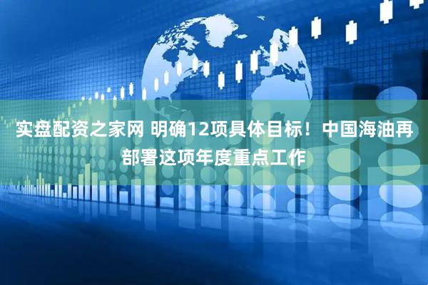 实盘配资之家网 明确12项具体目标！中国海油再部署这项年度重点工作
