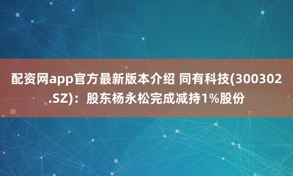 配资网app官方最新版本介绍 同有科技(300302.SZ)：股东杨永松完成减持1%股份