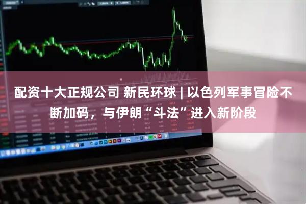 配资十大正规公司 新民环球 | 以色列军事冒险不断加码，与伊朗“斗法”进入新阶段
