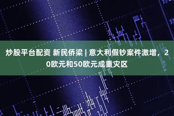 炒股平台配资 新民侨梁 | 意大利假钞案件激增，20欧元和50欧元成重灾区