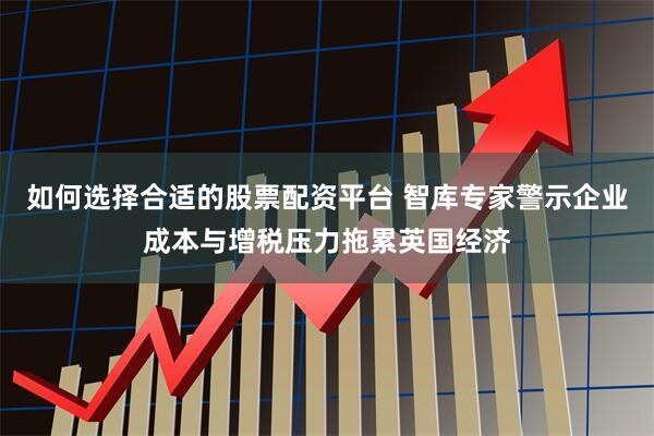 如何选择合适的股票配资平台 智库专家警示企业成本与增税压力拖累英国经济