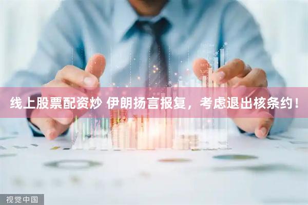 线上股票配资炒 伊朗扬言报复，考虑退出核条约！