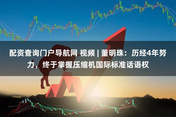 配资查询门户导航网 视频 | 董明珠：历经4年努力，终于掌握压缩机国际标准话语权