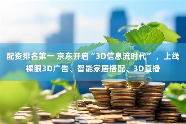配资排名第一 京东开启“3D信息流时代” ，上线裸眼3D广告、智能家居搭配、3D直播