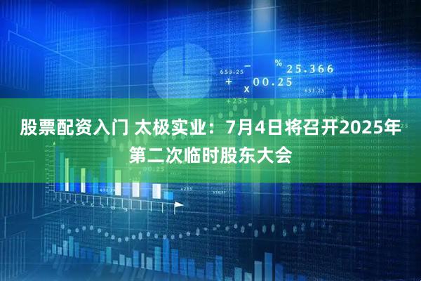 股票配资入门 太极实业：7月4日将召开2025年第二次临时股东大会
