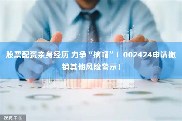 股票配资亲身经历 力争“摘帽”！002424申请撤销其他风险警示！