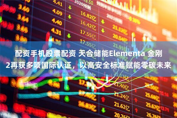配资手机股票配资 天合储能Elementa 金刚2再获多项国际认证，以高安全标准赋能零碳未来
