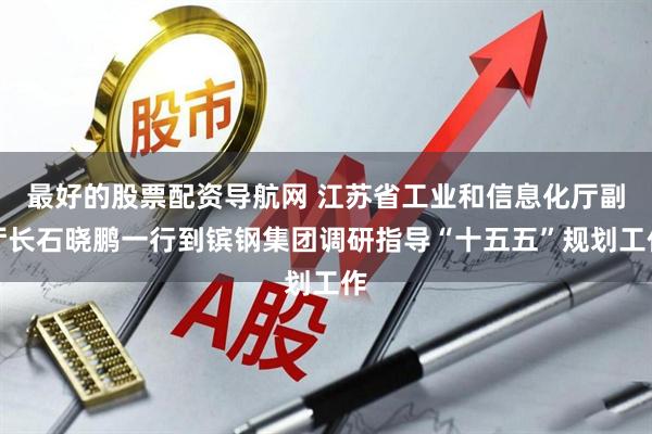 最好的股票配资导航网 江苏省工业和信息化厅副厅长石晓鹏一行到镔钢集团调研指导“十五五”规划工作