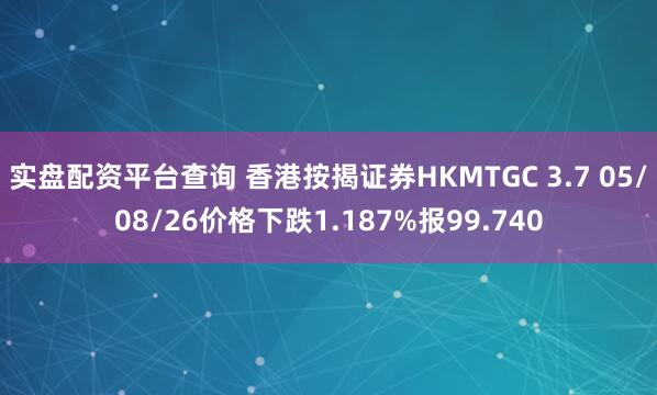 实盘配资平台查询 香港按揭证券HKMTGC 3.7 05/08/26价格下跌1.187%报99.740