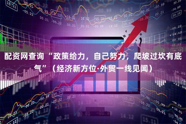 配资网查询 “政策给力，自己努力，爬坡过坎有底气”（经济新方位·外贸一线见闻）
