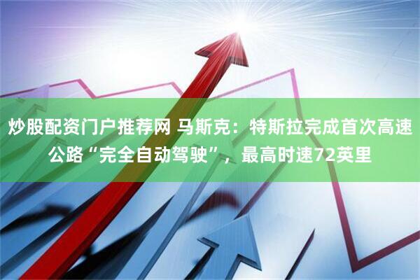 炒股配资门户推荐网 马斯克：特斯拉完成首次高速公路“完全自动驾驶”，最高时速72英里