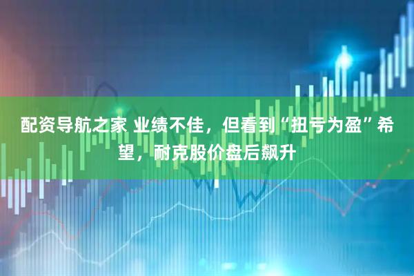 配资导航之家 业绩不佳，但看到“扭亏为盈”希望，耐克股价盘后飙升