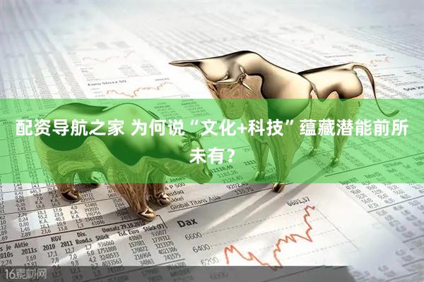 配资导航之家 为何说“文化+科技”蕴藏潜能前所未有？