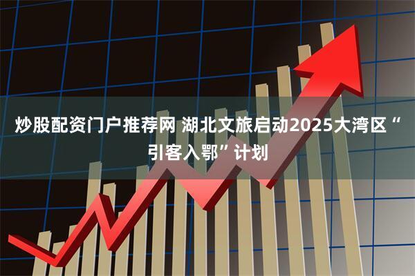 炒股配资门户推荐网 湖北文旅启动2025大湾区“引客入鄂”计划