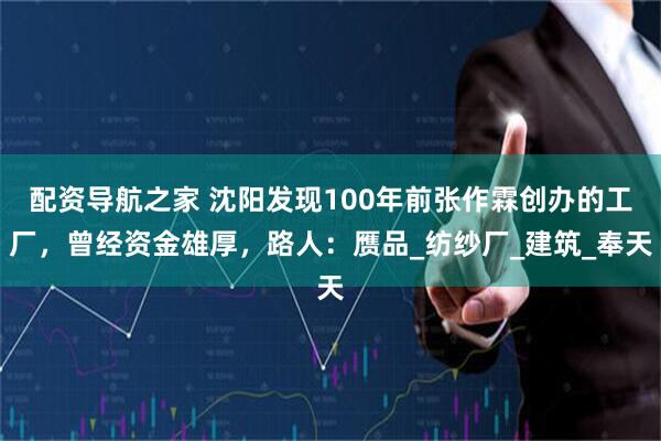 配资导航之家 沈阳发现100年前张作霖创办的工厂，曾经资金雄厚，路人：赝品_纺纱厂_建筑_奉天