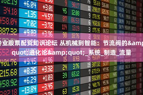 专业股票配资知识论坛 从机械到智能：节流阀的&quot;进化论&quot;_系统_制造_流量