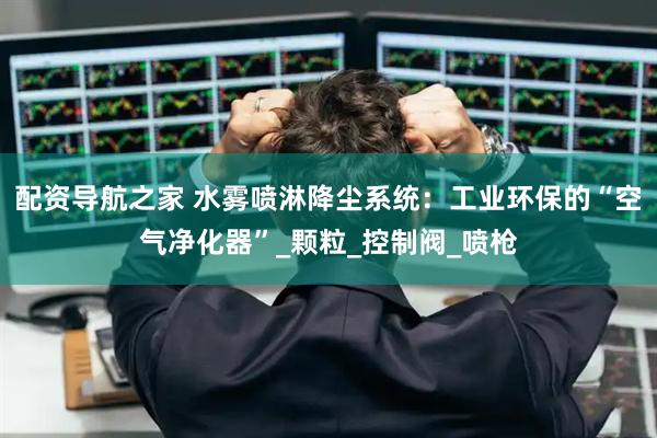 配资导航之家 水雾喷淋降尘系统：工业环保的“空气净化器”_颗粒_控制阀_喷枪