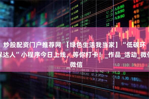炒股配资门户推荐网 【绿色生活我当家】“低碳环保达人”小程序今日上线，等你打卡！_作品_活动_微信