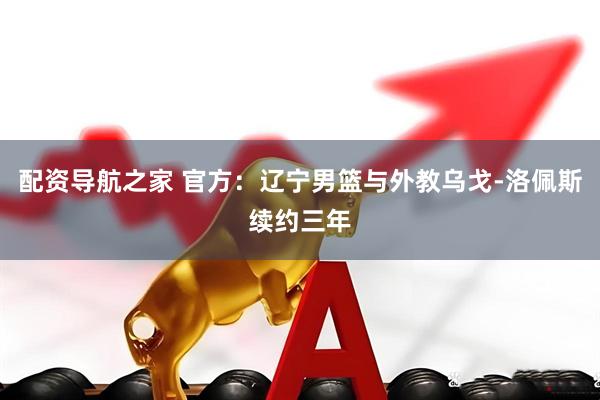配资导航之家 官方：辽宁男篮与外教乌戈-洛佩斯续约三年