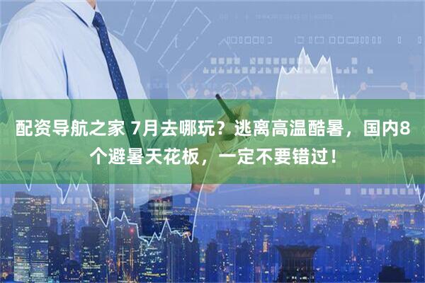 配资导航之家 7月去哪玩？逃离高温酷暑，国内8个避暑天花板，一定不要错过！