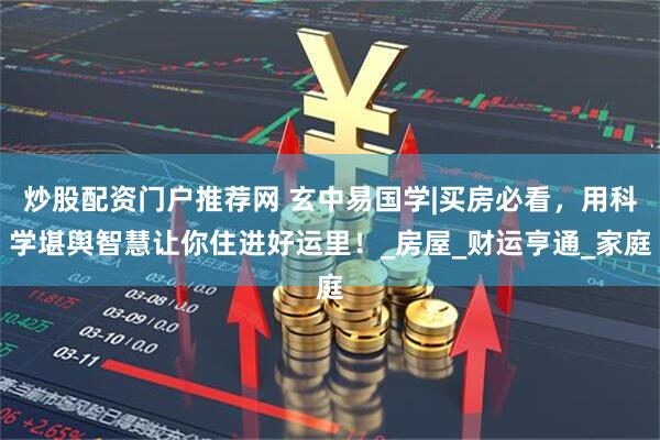 炒股配资门户推荐网 玄中易国学|买房必看，用科学堪舆智慧让你住进好运里！_房屋_财运亨通_家庭