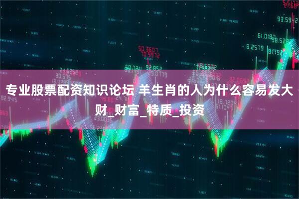 专业股票配资知识论坛 羊生肖的人为什么容易发大财_财富_特质_投资