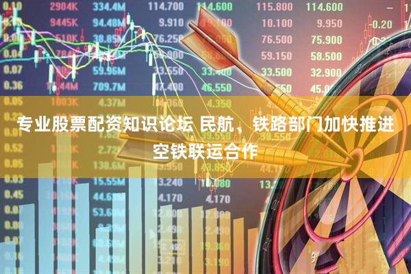 专业股票配资知识论坛 民航、铁路部门加快推进空铁联运合作
