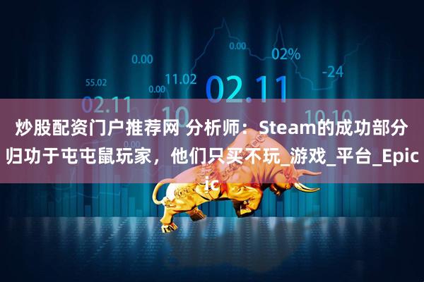 炒股配资门户推荐网 分析师：Steam的成功部分归功于屯屯鼠玩家，他们只买不玩_游戏_平台_Epic