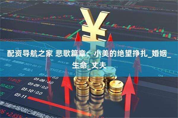 配资导航之家 悲歌篇章：小美的绝望挣扎_婚姻_生命_丈夫