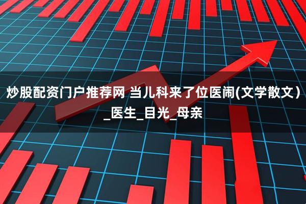 炒股配资门户推荐网 当儿科来了位医闹(文学散文）_医生_目光_母亲