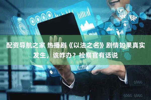 配资导航之家 热播剧《以法之名》剧情如果真实发生，该咋办？检察官有话说