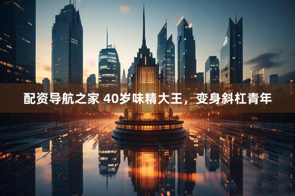 配资导航之家 40岁味精大王，变身斜杠青年