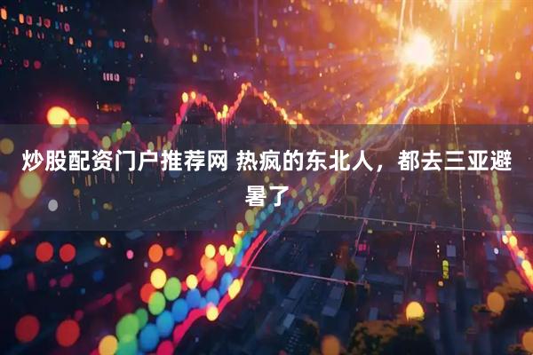炒股配资门户推荐网 热疯的东北人，都去三亚避暑了
