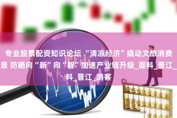 专业股票配资知识论坛 “清凉经济”撬动文旅消费新场景 防晒向“新”向“智”加速产业链升级_面料_晋江_游客