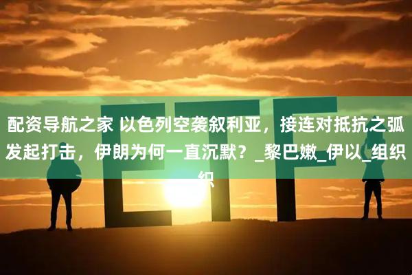 配资导航之家 以色列空袭叙利亚，接连对抵抗之弧发起打击，伊朗为何一直沉默？_黎巴嫩_伊以_组织