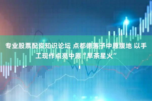 专业股票配资知识论坛 点都德落子中原腹地 以手工现作点亮中原“早茶星火”