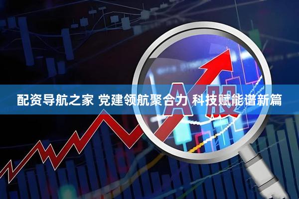 配资导航之家 党建领航聚合力 科技赋能谱新篇