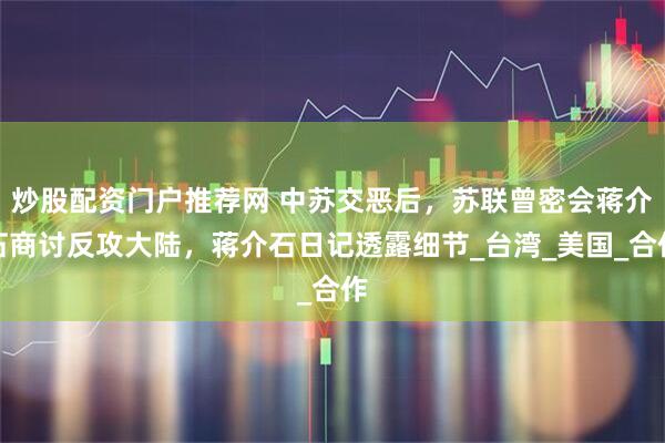炒股配资门户推荐网 中苏交恶后，苏联曾密会蒋介石商讨反攻大陆，蒋介石日记透露细节_台湾_美国_合作