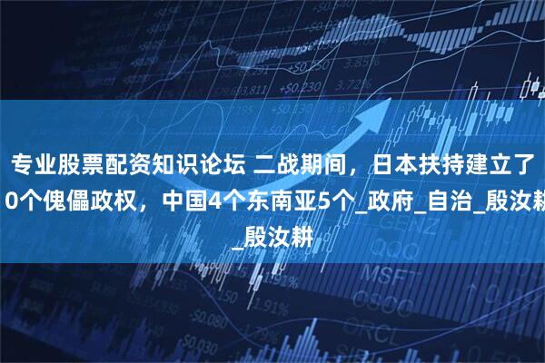 专业股票配资知识论坛 二战期间，日本扶持建立了10个傀儡政权，中国4个东南亚5个_政府_自治_殷汝耕