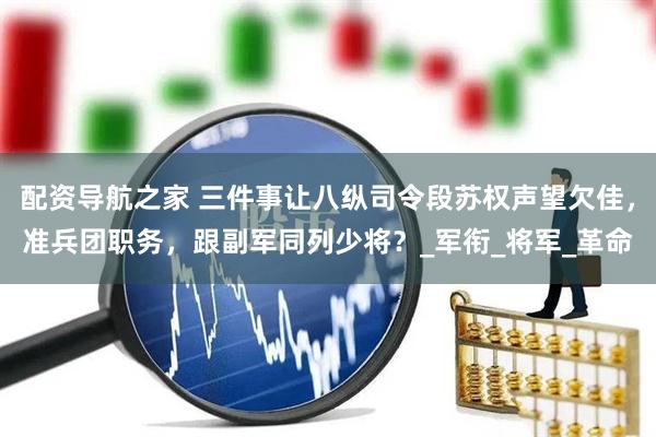 配资导航之家 三件事让八纵司令段苏权声望欠佳，准兵团职务，跟副军同列少将？_军衔_将军_革命