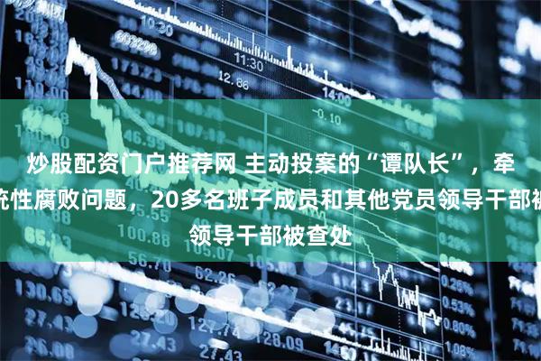 炒股配资门户推荐网 主动投案的“谭队长”，牵出系统性腐败问题，20多名班子成员和其他党员领导干部被查处