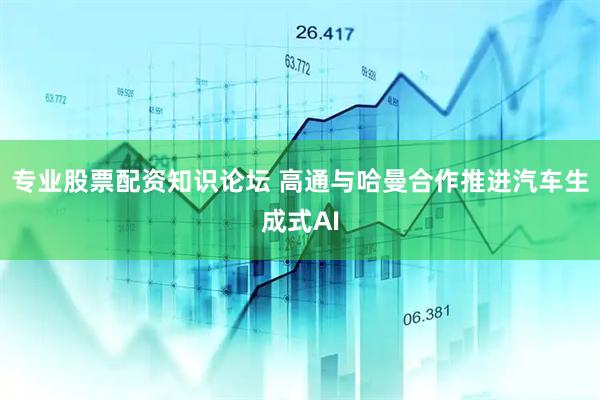 专业股票配资知识论坛 高通与哈曼合作推进汽车生成式AI