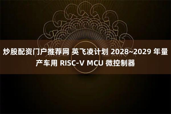 炒股配资门户推荐网 英飞凌计划 2028~2029 年量产车用 RISC-V MCU 微控制器