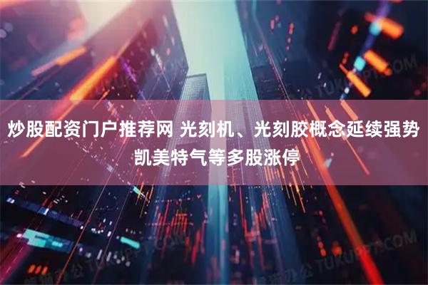 炒股配资门户推荐网 光刻机、光刻胶概念延续强势 凯美特气等多股涨停